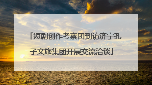 短剧创作考察团到访济宁孔子文旅集团开展交流洽谈